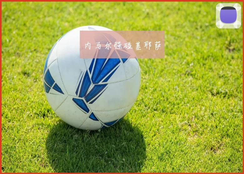 内马尔强碰基耶萨 - 皇冠体育官网