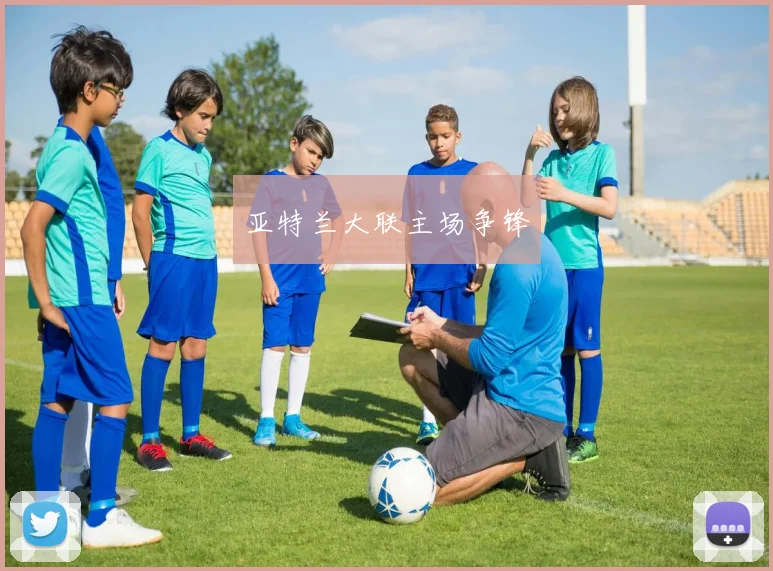亚特兰大联主场争锋 - 皇冠体育官网