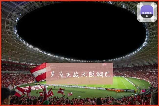 罗马决战大阪钢巴 - 皇冠体育官网